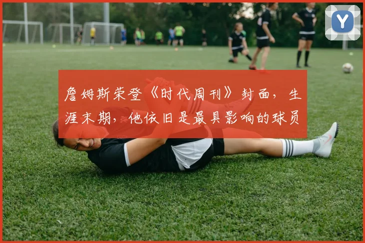 詹姆斯荣登《时代周刊》封面，生涯末期，他依旧是最具影响的球员