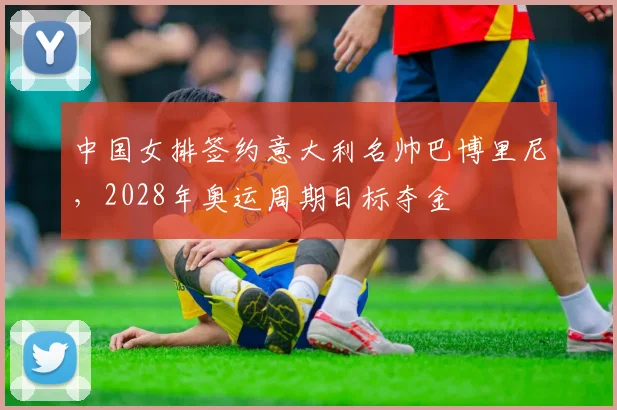 中国女排签约意大利名帅巴博里尼,2028年奥运周期目标夺金