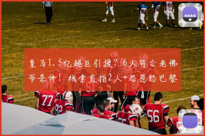 皇马1.5亿超巨引援？6人符合老佛爷条件！线索直指2人+恐惹怒巴黎