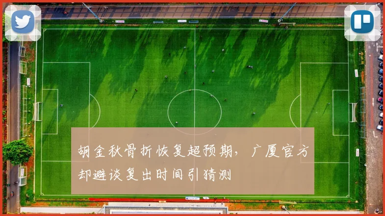 胡金秋骨折恢复超预期，广厦官方却避谈复出时间引猜测